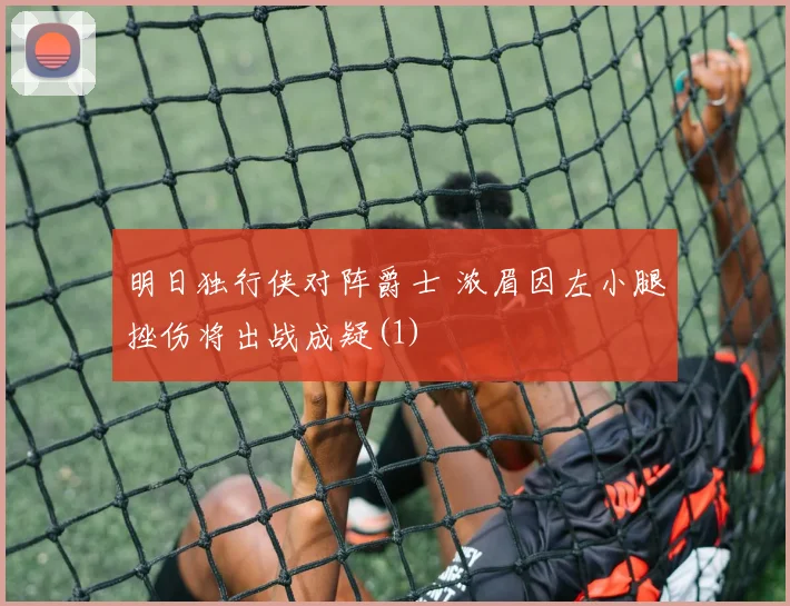 明日独行侠对阵爵士 浓眉因左小腿挫伤将出战成疑(1)