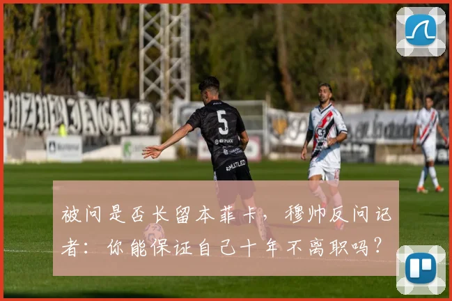 被问是否长留本菲卡，穆帅反问记者：你能保证自己十年不离职吗？