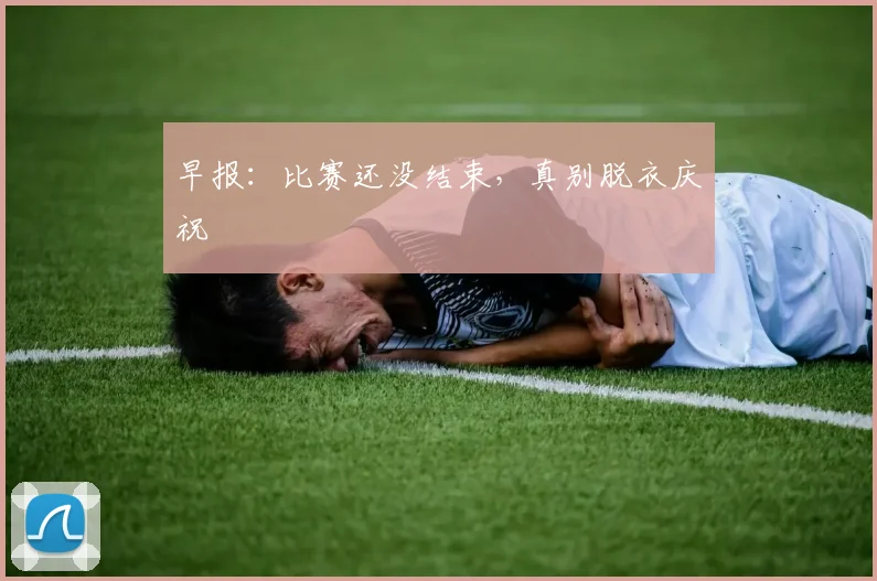 早报：比赛还没结束，真别脱衣庆祝