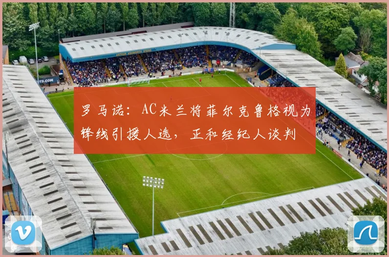 罗马诺：AC米兰将菲尔克鲁格视为锋线引援人选，正和经纪人谈判