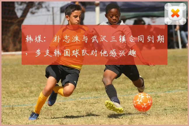韩媒：朴志洙与武汉三镇合同到期，多支韩国球队对他感兴趣