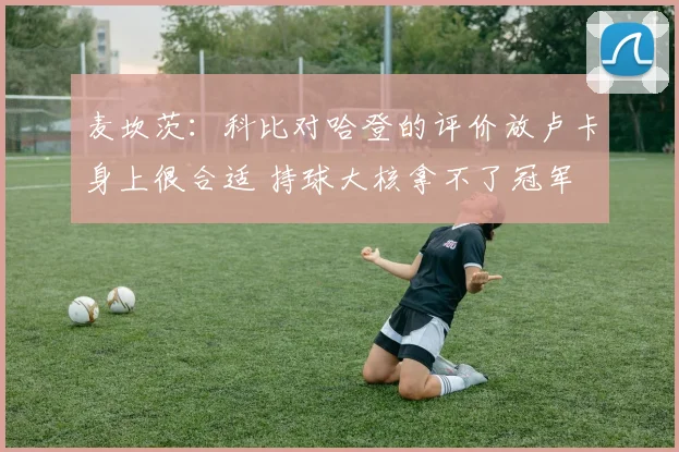 麦坎茨：科比对哈登的评价放卢卡身上很合适 持球大核拿不了冠军