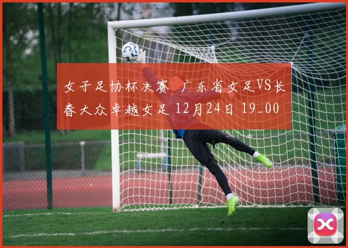 女子足协杯决赛  广东省女足VS长春大众卓越女足 12月24日 19_00