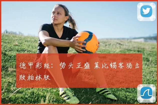 德甲彩经：势头正盛 莱比锡客场击败柏林联
