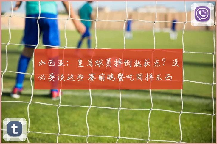 加西亚：皇马球员摔倒就获点？没必要谈这些 赛前晚餐吃同样东西