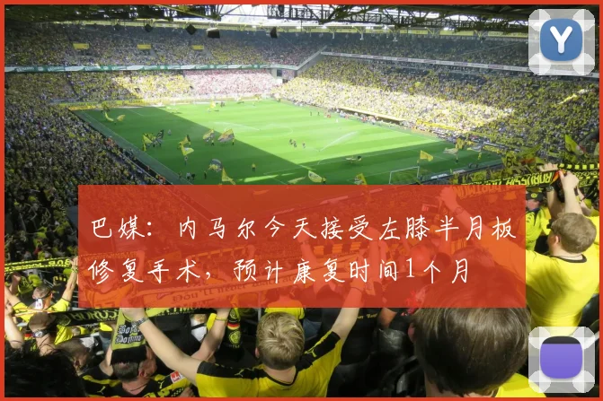 巴媒：内马尔今天接受左膝半月板修复手术，预计康复时间1个月