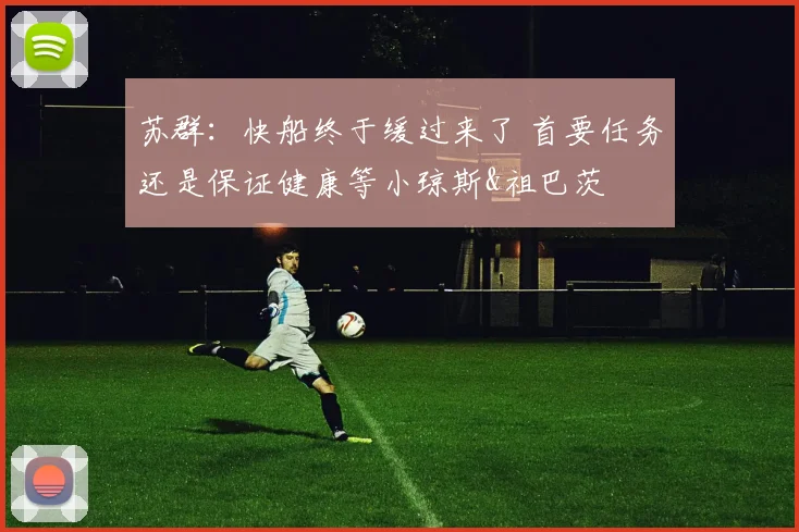 苏群：快船终于缓过来了 首要任务还是保证健康等小琼斯&祖巴茨