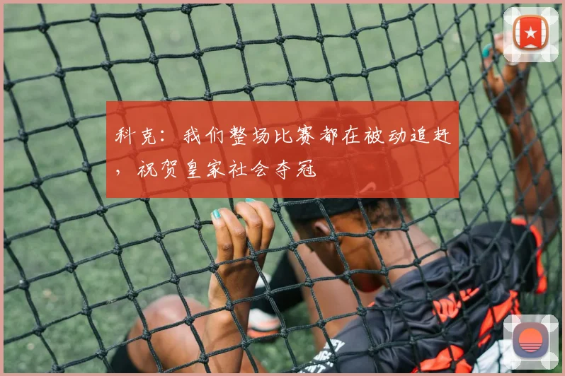 科克：我们整场比赛都在被动追赶，祝贺皇家社会夺冠