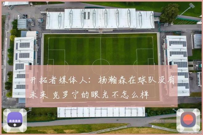 开拓者媒体人：杨瀚森在球队没有未来 克罗宁的眼光不怎么样