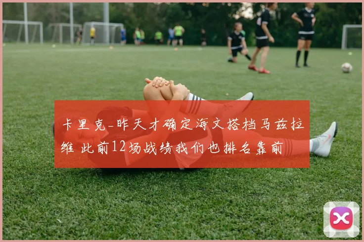 卡里克_昨天才确定海文搭档马兹拉维 此前12场战绩我们也排名靠前