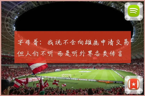 字母哥：我说不会向雄鹿申请交易但人们不听 而是听外界各类传言